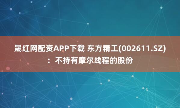 晟红网配资APP下载 东方精工(002611.SZ)：不持有摩尔线程的股份