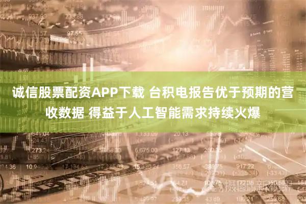 诚信股票配资APP下载 台积电报告优于预期的营收数据 得益于人工智能需求持续火爆