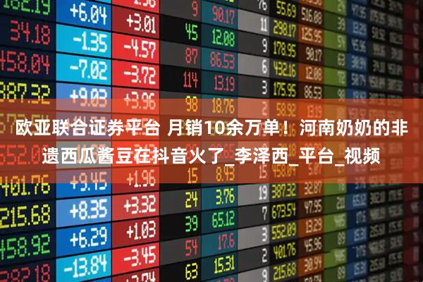 欧亚联合证券平台 月销10余万单！河南奶奶的非遗西瓜酱豆在抖音火了_李泽西_平台_视频