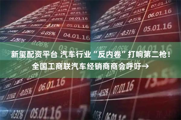 新玺配资平台 汽车行业“反内卷”打响第二枪！全国工商联汽车经销商商会呼吁→