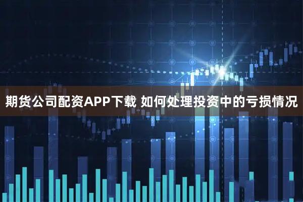期货公司配资APP下载 如何处理投资中的亏损情况