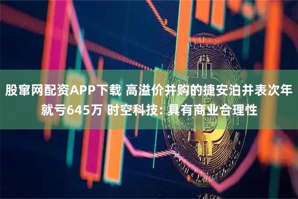 股窜网配资APP下载 高溢价并购的捷安泊并表次年就亏645万 时空科技: 具有商业合理性