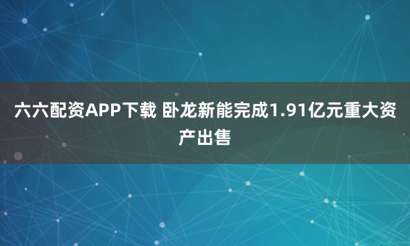 六六配资APP下载 卧龙新能完成1.91亿元重大资产出售
