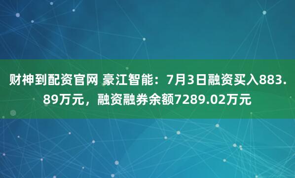 财神到配资官网 豪江智能：7月3日融资买入883.89万元，融资融券余额7289.02万元