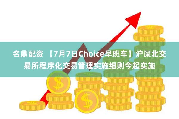 名鼎配资 【7月7日Choice早班车】沪深北交易所程序化交易管理实施细则今起实施