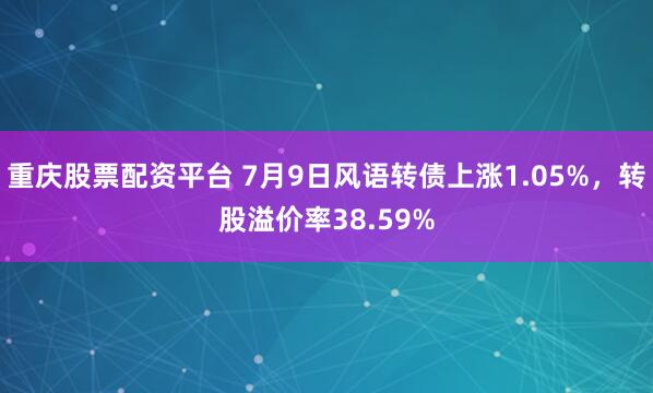 重庆股票配资平台 7月9日风语转债上涨1.05%，转股溢价率38.59%