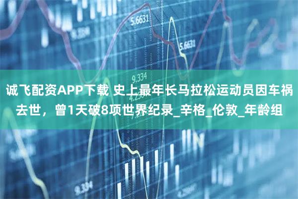 诚飞配资APP下载 史上最年长马拉松运动员因车祸去世，曾1天破8项世界纪录_辛格_伦敦_年龄组