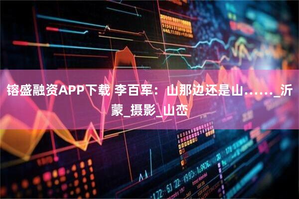 镕盛融资APP下载 李百军:山那边还是山……_沂蒙_摄影_山峦