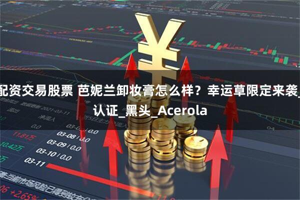 配资交易股票 芭妮兰卸妆膏怎么样？幸运草限定来袭_认证_黑头_Acerola