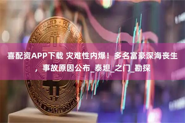 喜配资APP下载 灾难性内爆！多名富豪深海丧生，事故原因公布_泰坦_之门_勘探
