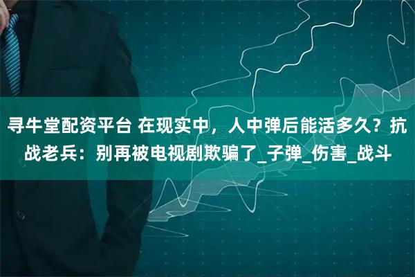 寻牛堂配资平台 在现实中，人中弹后能活多久？抗战老兵：别再被电视剧欺骗了_子弹_伤害_战斗