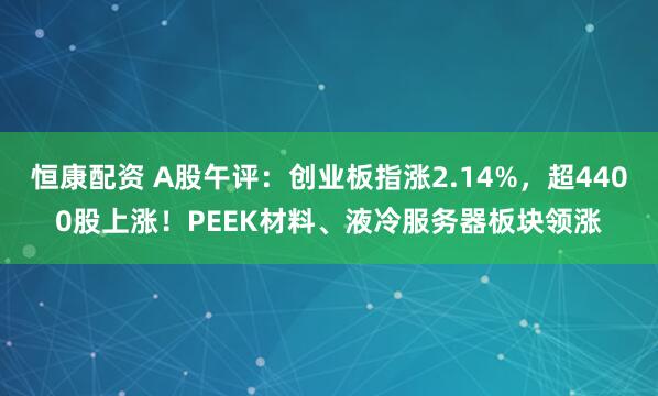 恒康配资 A股午评：创业板指涨2.14%，超4400股上涨！PEEK材料、液冷服务器板块领涨