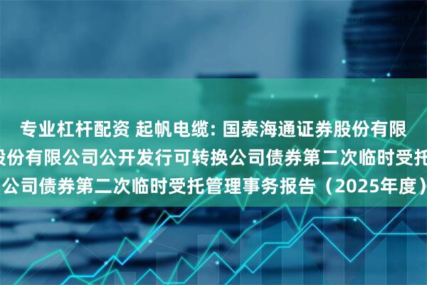 专业杠杆配资 起帆电缆: 国泰海通证券股份有限公司关于上海起帆电缆股份有限公司公开发行可转换公司债券第二次临时受托管理事务报告（2025年度）