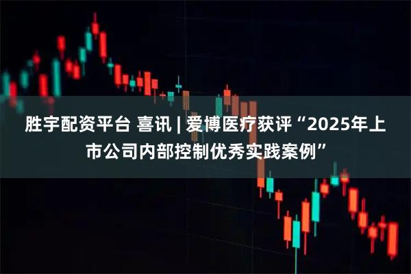 胜宇配资平台 喜讯 | 爱博医疗获评“2025年上市公司内部控制优秀实践案例”