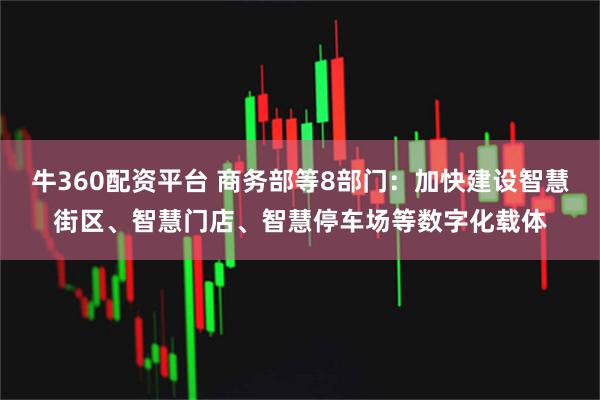 牛360配资平台 商务部等8部门：加快建设智慧街区、智慧门店、智慧停车场等数字化载体