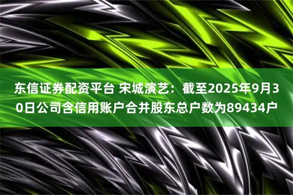 东信证券配资平台 宋城演艺：截至2025年9月30日公司含信用账户合并股东总户数为89434户