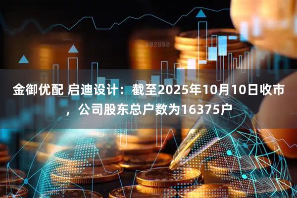 金御优配 启迪设计：截至2025年10月10日收市，公司股东总户数为16375户