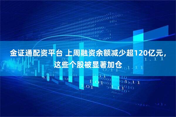 金证通配资平台 上周融资余额减少超120亿元，这些个股被显著加仓