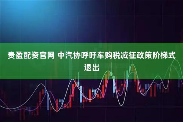 贵盈配资官网 中汽协呼吁车购税减征政策阶梯式退出