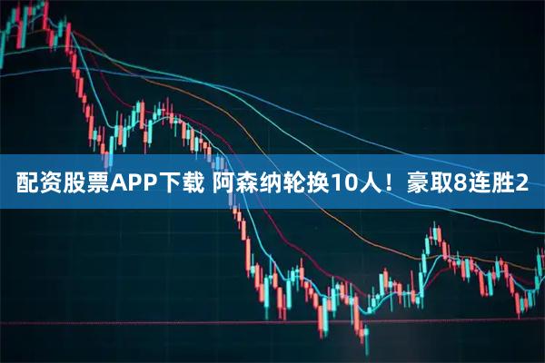 配资股票APP下载 阿森纳轮换10人！豪取8连胜2