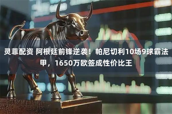 灵菲配资 阿根廷前锋逆袭！帕尼切利10场9球霸法甲，1650万欧签成性价比王