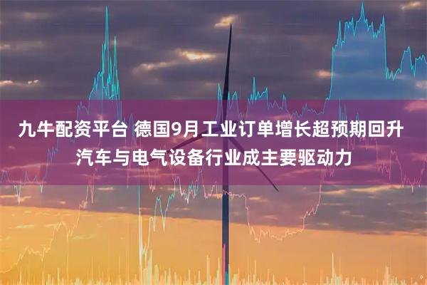 九牛配资平台 德国9月工业订单增长超预期回升 汽车与电气设备行业成主要驱动力
