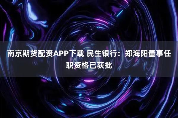南京期货配资APP下载 民生银行：郑海阳董事任职资格已获批
