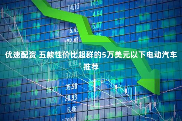 优速配资 五款性价比超群的5万美元以下电动汽车推荐