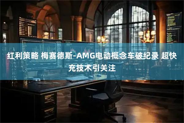 红利策略 梅赛德斯-AMG电动概念车破纪录 超快充技术引关注