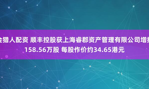 金猎人配资 顺丰控股获上海睿郡资产管理有限公司增持158.56万股 每股作价约34.65港元