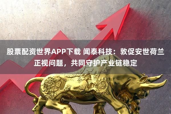股票配资世界APP下载 闻泰科技：敦促安世荷兰正视问题，共同守护产业链稳定