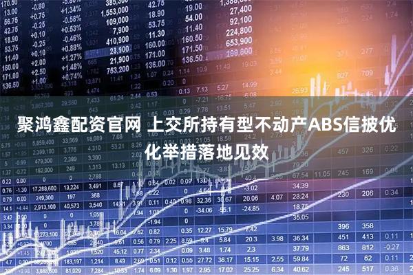 聚鸿鑫配资官网 上交所持有型不动产ABS信披优化举措落地见效