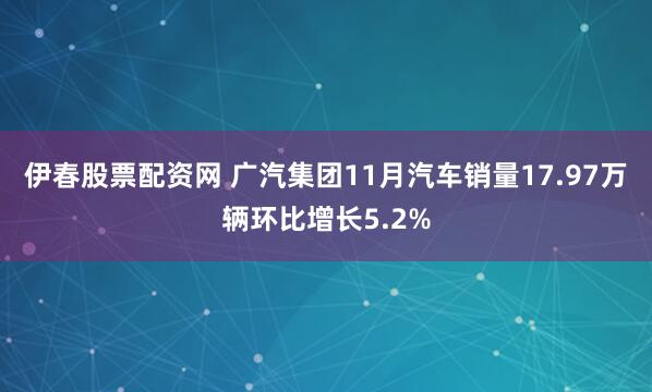 伊春股票配资网 广汽集团11月汽车销量17.97万辆环比增长5.2%