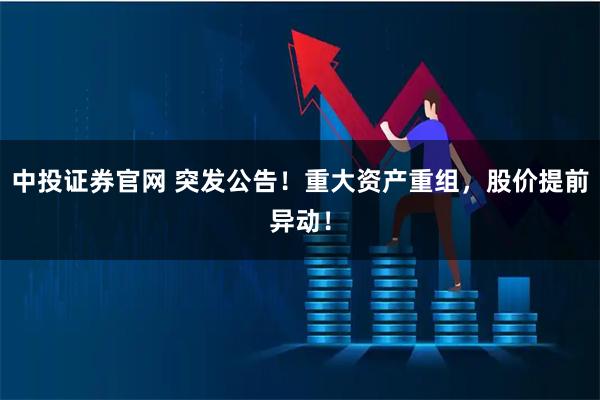 中投证券官网 突发公告！重大资产重组，股价提前异动！