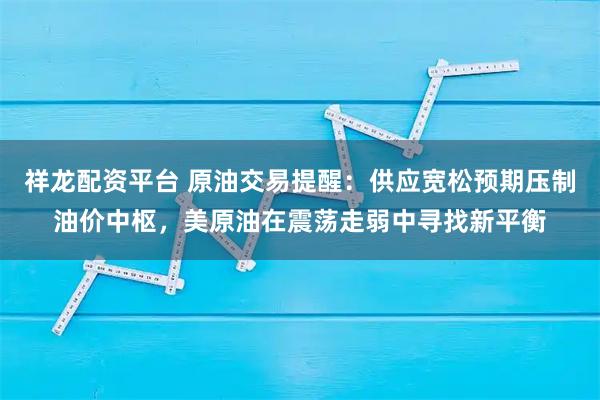 祥龙配资平台 原油交易提醒：供应宽松预期压制油价中枢，美原油在震荡走弱中寻找新平衡