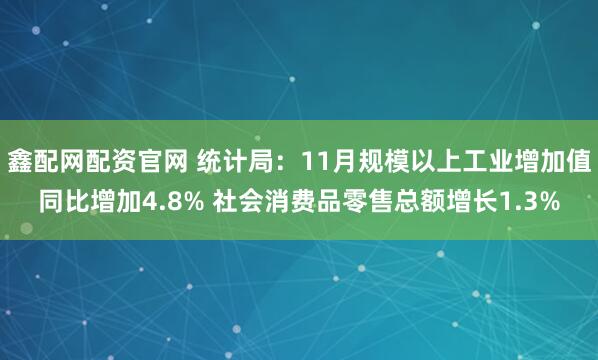 鑫配网配资官网 统计局：11月规模以上工业增加值同比增加4.8% 社会消费品零售总额增长1.3%