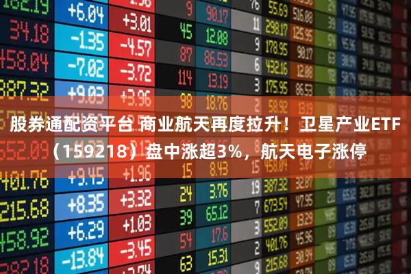 股券通配资平台 商业航天再度拉升！卫星产业ETF（159218）盘中涨超3%，航天电子涨停