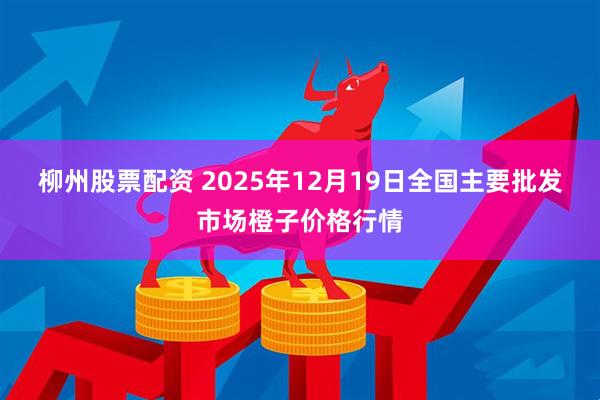 柳州股票配资 2025年12月19日全国主要批发市场橙子价格行情