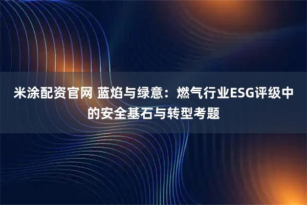 米涂配资官网 蓝焰与绿意:燃气行业ESG评级中的安全基石与转型考题