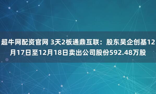 超牛网配资官网 3天2板通鼎互联：股东吴企创基12月17日至12月18日卖出公司股份592.48万股