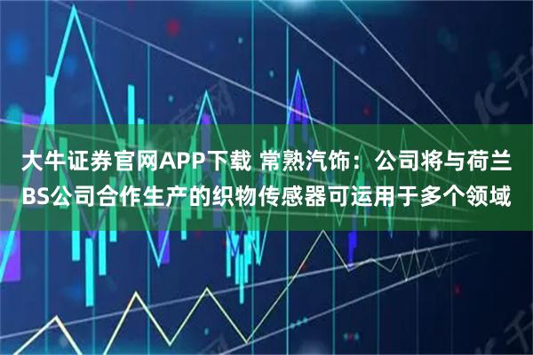 大牛证券官网APP下载 常熟汽饰：公司将与荷兰BS公司合作生产的织物传感器可运用于多个领域