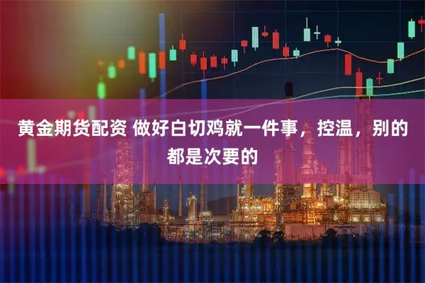 黄金期货配资 做好白切鸡就一件事，控温，别的都是次要的