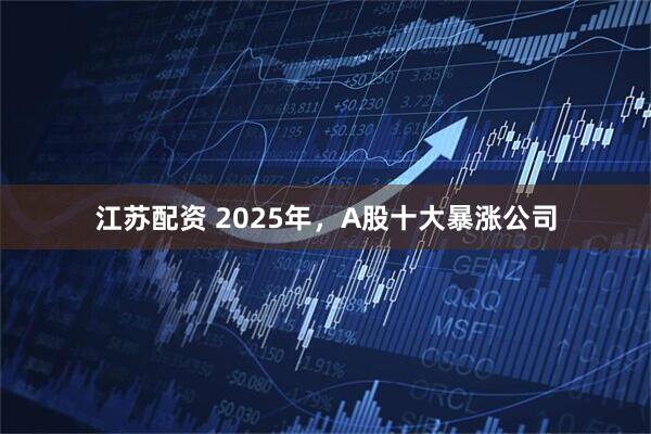 江苏配资 2025年，A股十大暴涨公司