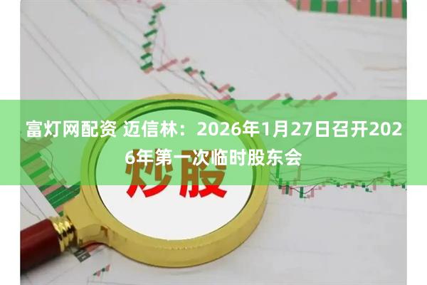 富灯网配资 迈信林：2026年1月27日召开2026年第一次临时股东会