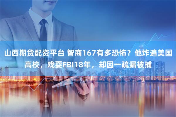 山西期货配资平台 智商167有多恐怖？他炸遍美国高校，戏耍FBI18年，却因一疏漏被捕