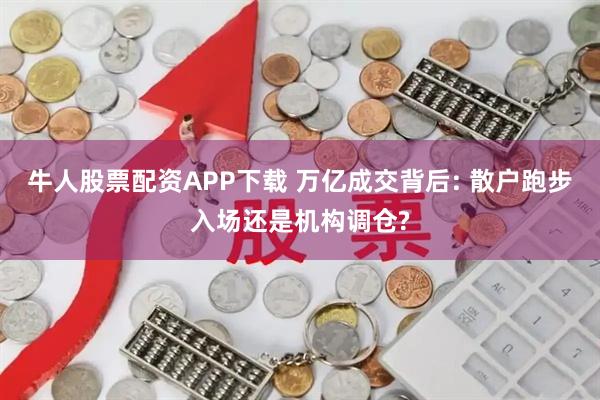 牛人股票配资APP下载 万亿成交背后: 散户跑步入场还是机构调仓?