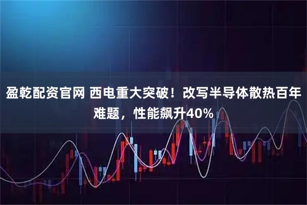 盈乾配资官网 西电重大突破！改写半导体散热百年难题，性能飙升40%
