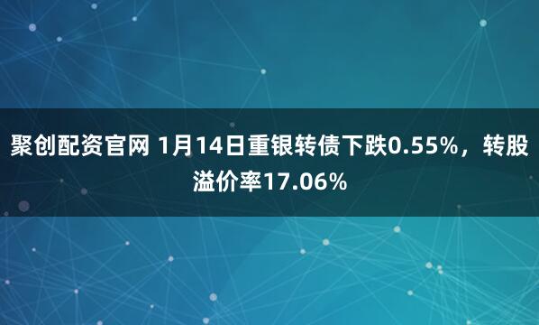 聚创配资官网 1月14日重银转债下跌0.55%，转股溢价率17.06%