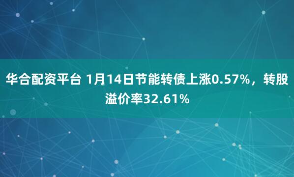 华合配资平台 1月14日节能转债上涨0.57%，转股溢价率32.61%