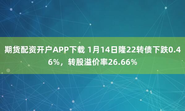 期货配资开户APP下载 1月14日隆22转债下跌0.46%，转股溢价率26.66%
